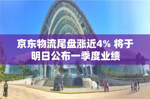 京东物流尾盘涨近4% 将于明日公布一季度业绩