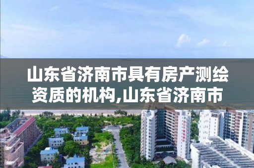 山东省济南市具有房产测绘资质的机构,山东省济南市具有房产测绘资质的机构有哪些。