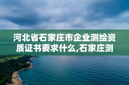 河北省石家庄市企业测绘资质证书要求什么,石家庄测绘单位。