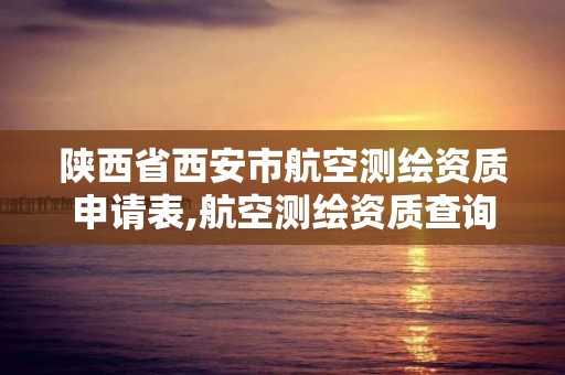 陕西省西安市航空测绘资质申请表,航空测绘资质查询。