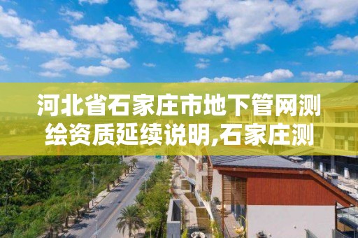 河北省石家庄市地下管网测绘资质延续说明,石家庄测绘单位。