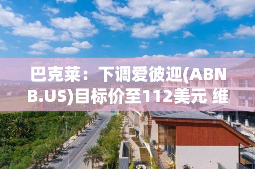 巴克莱：下调爱彼迎(ABNB.US)目标价至112美元 维持“持股观望”评级