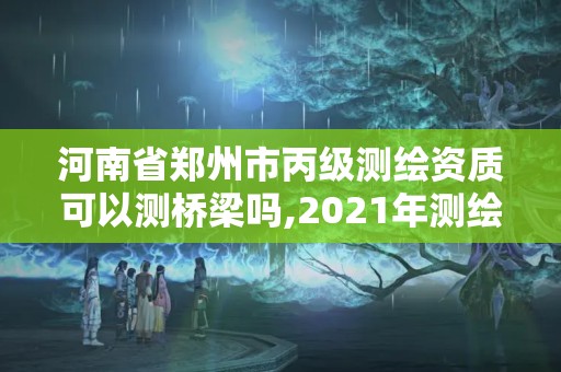 河南省郑州市丙级测绘资质可以测桥梁吗,2021年测绘丙级资质申报条件。