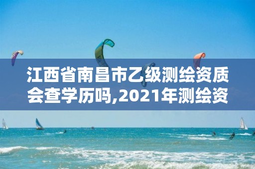 江西省南昌市乙级测绘资质会查学历吗,2021年测绘资质乙级人员要求。