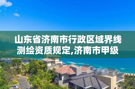 山东省济南市行政区域界线测绘资质规定,济南市甲级测绘资质单位。