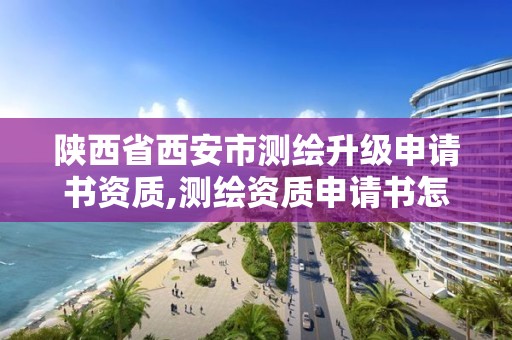 陕西省西安市测绘升级申请书资质,测绘资质申请书怎么写。