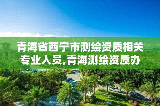 青海省西宁市测绘资质相关专业人员,青海测绘资质办理。