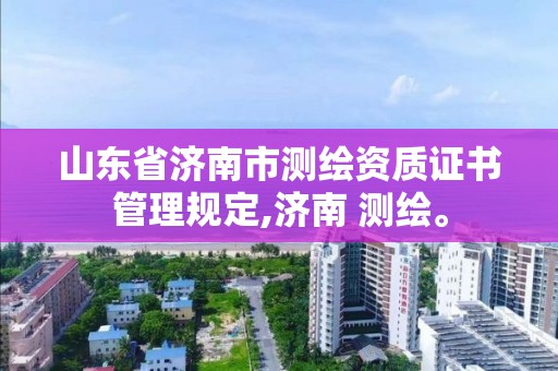 山东省济南市测绘资质证书管理规定,济南 测绘。