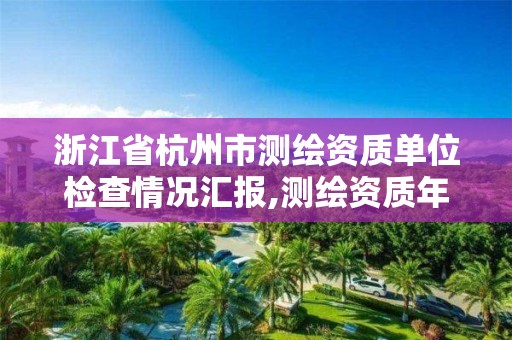 浙江省杭州市测绘资质单位检查情况汇报,测绘资质年度报告。