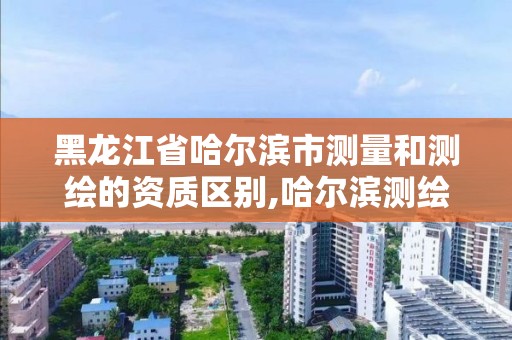 黑龙江省哈尔滨市测量和测绘的资质区别,哈尔滨测绘公司招聘。