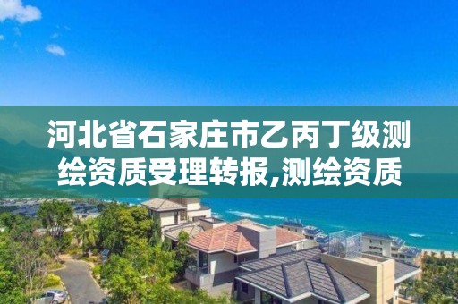 河北省石家庄市乙丙丁级测绘资质受理转报,测绘资质丙级升乙级条件。