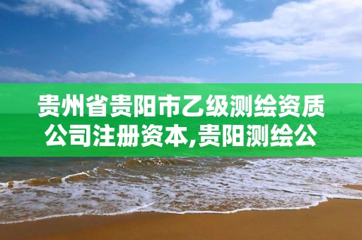 贵州省贵阳市乙级测绘资质公司注册资本,贵阳测绘公司招聘信息。