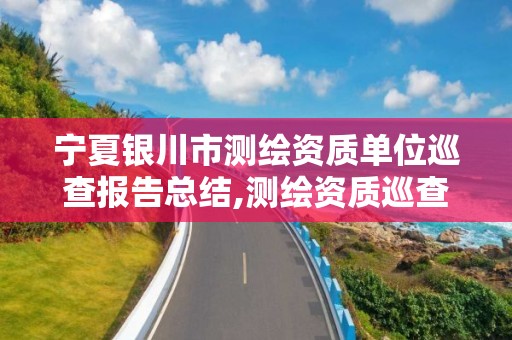 宁夏银川市测绘资质单位巡查报告总结,测绘资质巡查整改报告。