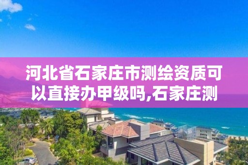 河北省石家庄市测绘资质可以直接办甲级吗,石家庄测绘资质代办。