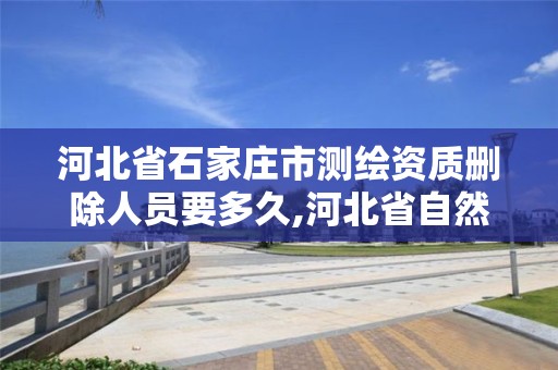 河北省石家庄市测绘资质删除人员要多久,河北省自然资源厅关于延长测绘资质证书有效期的公告。