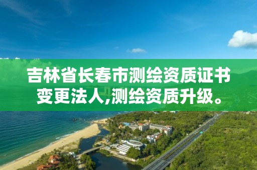 吉林省长春市测绘资质证书变更法人,测绘资质升级。