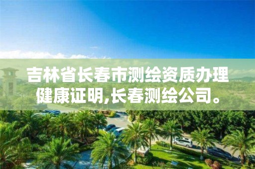 吉林省长春市测绘资质办理健康证明,长春测绘公司。