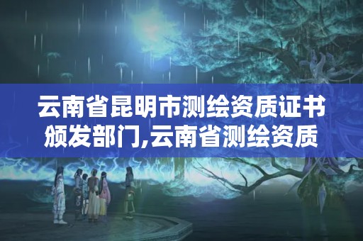 云南省昆明市测绘资质证书颁发部门,云南省测绘资质查询。