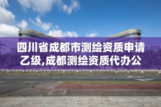 四川省成都市测绘资质申请乙级,成都测绘资质代办公司。