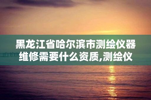 黑龙江省哈尔滨市测绘仪器维修需要什么资质,测绘仪器维修需要资质吗。