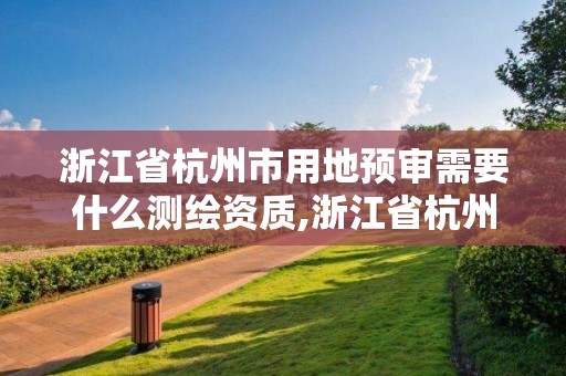 浙江省杭州市用地预审需要什么测绘资质,浙江省杭州市用地预审需要什么测绘资质。