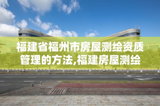 福建省福州市房屋测绘资质管理的方法,福建房屋测绘规定。