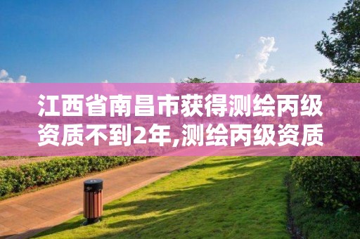 江西省南昌市获得测绘丙级资质不到2年,测绘丙级资质办下来多少钱。