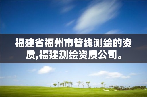 福建省福州市管线测绘的资质,福建测绘资质公司。