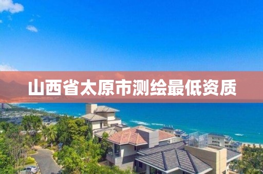 山西省太原市测绘最低资质