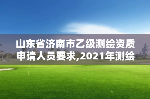 山东省济南市乙级测绘资质申请人员要求,2021年测绘乙级资质申报条件。