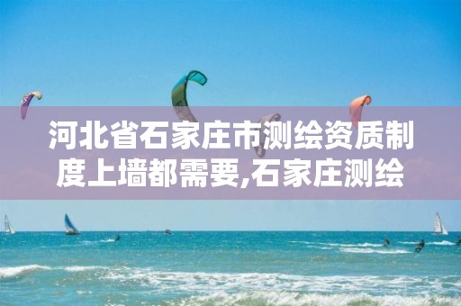 河北省石家庄市测绘资质制度上墙都需要,石家庄测绘资质代办。