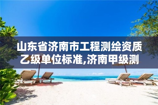 山东省济南市工程测绘资质乙级单位标准,济南甲级测绘公司。