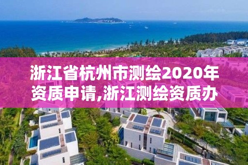 浙江省杭州市测绘2020年资质申请,浙江测绘资质办理流程。