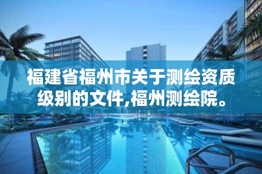 福建省福州市关于测绘资质级别的文件,福州测绘院。