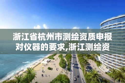 浙江省杭州市测绘资质申报对仪器的要求,浙江测绘资质延期公告。