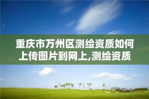 重庆市万州区测绘资质如何上传图片到网上,测绘资质照片。