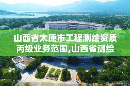 山西省太原市工程测绘资质丙级业务范围,山西省测绘资质查询。