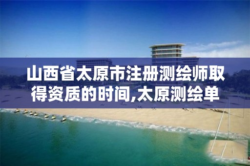 山西省太原市注册测绘师取得资质的时间,太原测绘单位。