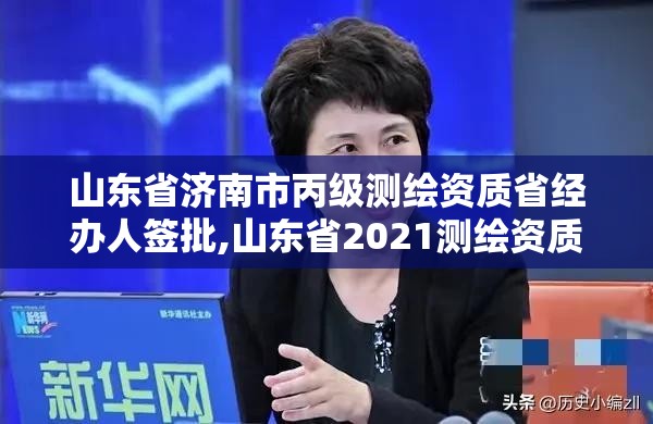 山东省济南市丙级测绘资质省经办人签批,山东省2021测绘资质延期公告。