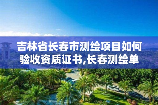 吉林省长春市测绘项目如何验收资质证书,长春测绘单位。