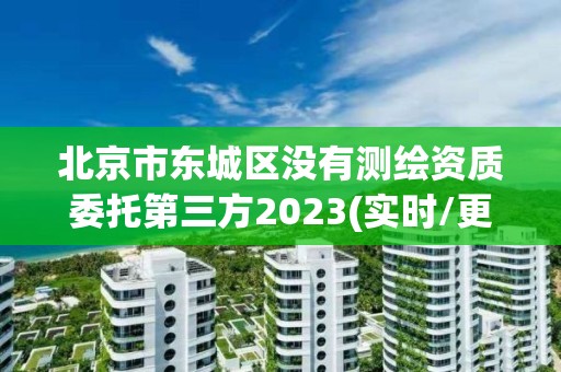 北京市东城区没有测绘资质委托第三方2023(实时/更新中)