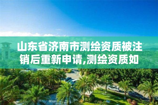 山东省济南市测绘资质被注销后重新申请,测绘资质如何注销。