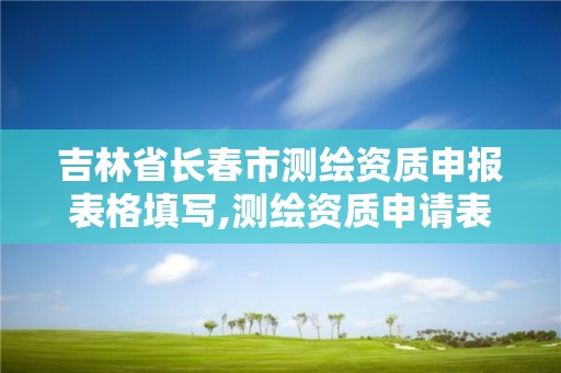 吉林省长春市测绘资质申报表格填写,测绘资质申请表。