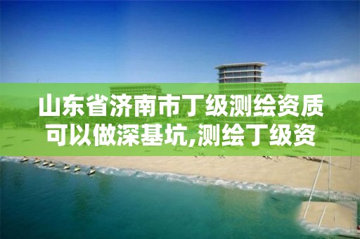 山东省济南市丁级测绘资质可以做深基坑,测绘丁级资质人员要求。