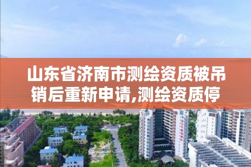 山东省济南市测绘资质被吊销后重新申请,测绘资质停办。