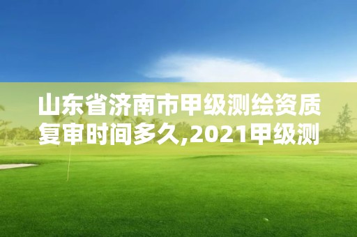 山东省济南市甲级测绘资质复审时间多久,2021甲级测绘资质延期公告。