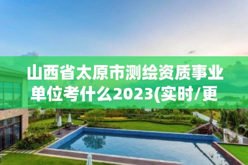 山西省太原市测绘资质事业单位考什么2023(实时/更新中)