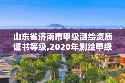 山东省济南市甲级测绘资质证书等级,2020年测绘甲级资质条件。