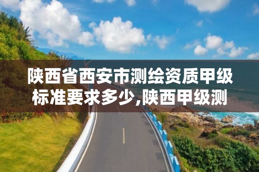 陕西省西安市测绘资质甲级标准要求多少,陕西甲级测绘资质单位。