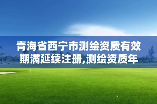 青海省西宁市测绘资质有效期满延续注册,测绘资质年度注册程序。